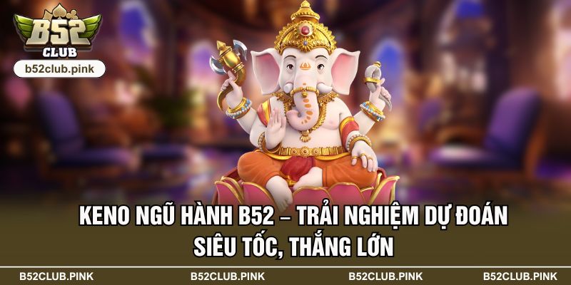 Keno Ngũ Hành B52 – Trải Nghiệm Dự Đoán Siêu Tốc, Thắng Lớn 3 Keno Ngũ Hành B52 – Trải Nghiệm Dự Đoán Siêu Tốc, Thắng Lớn